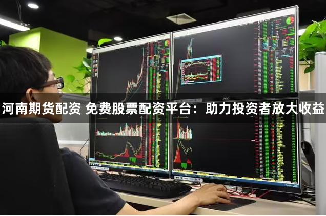 河南期货配资 免费股票配资平台：助力投资者放大收益