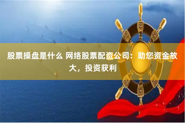 股票操盘是什么 网络股票配资公司：助您资金放大，投资获利