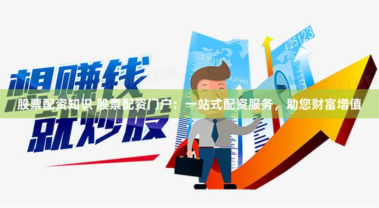 股票配资知识 股票配资门户：一站式配资服务，助您财富增值