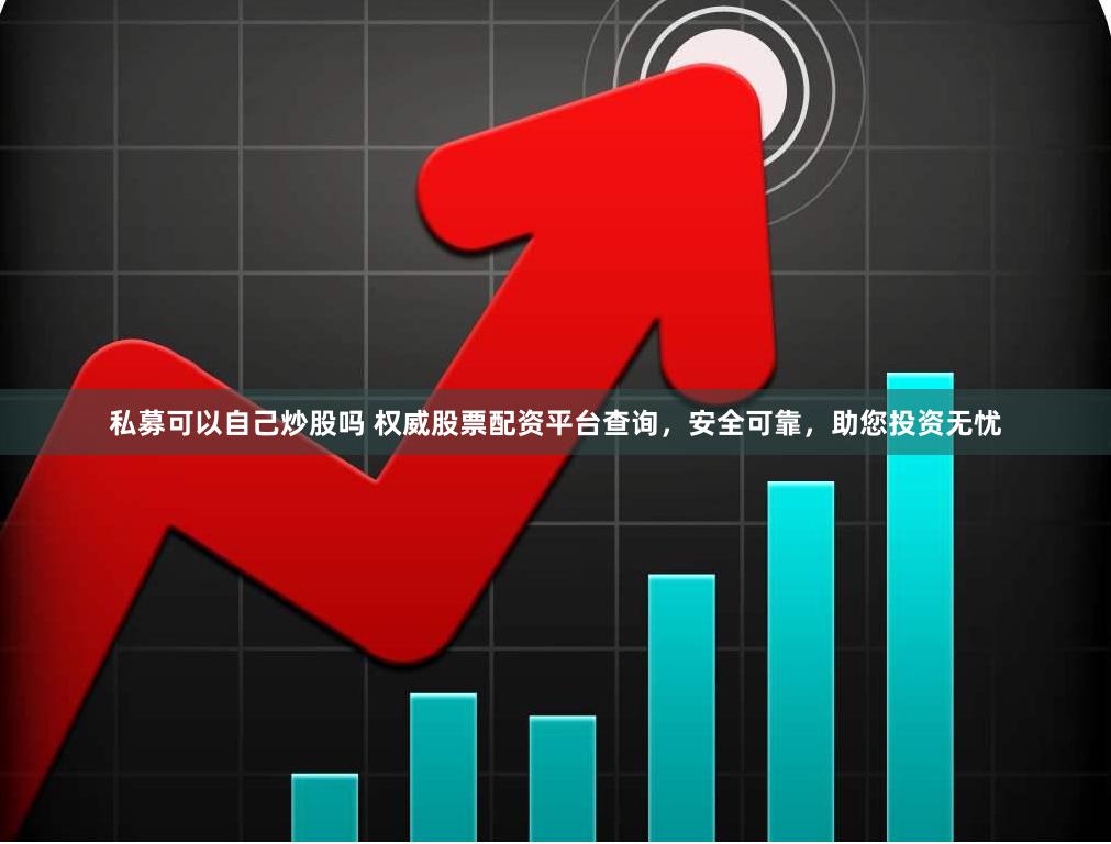 私募可以自己炒股吗 权威股票配资平台查询，安全可靠，助您投资无忧