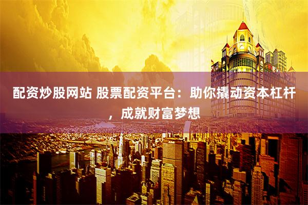 配资炒股网站 股票配资平台：助你撬动资本杠杆，成就财富梦想