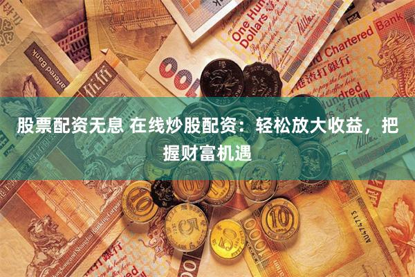 股票配资无息 在线炒股配资：轻松放大收益，把握财富机遇