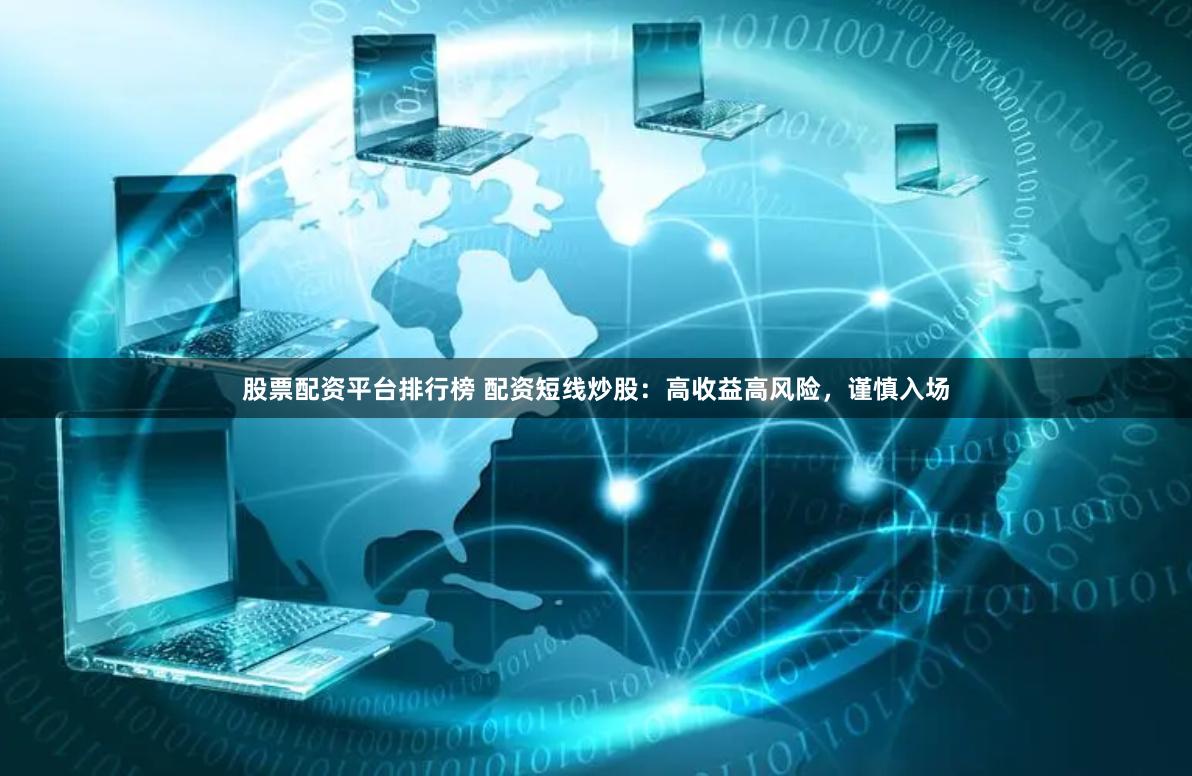 股票配资平台排行榜 配资短线炒股：高收益高风险，谨慎入场