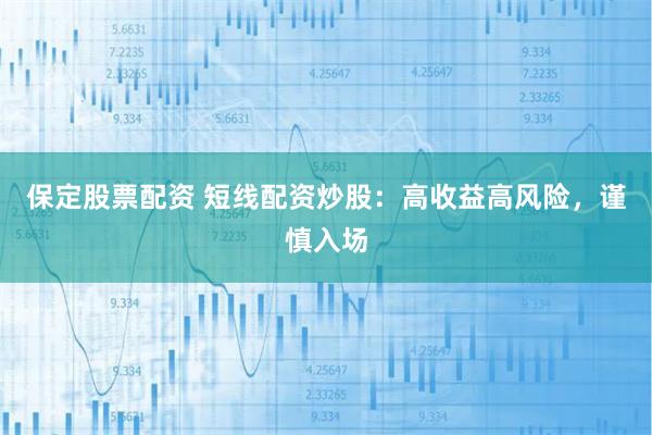 保定股票配资 短线配资炒股：高收益高风险，谨慎入场
