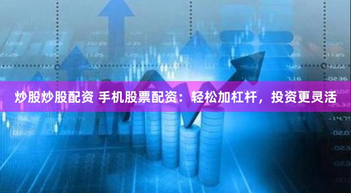 炒股炒股配资 手机股票配资：轻松加杠杆，投资更灵活