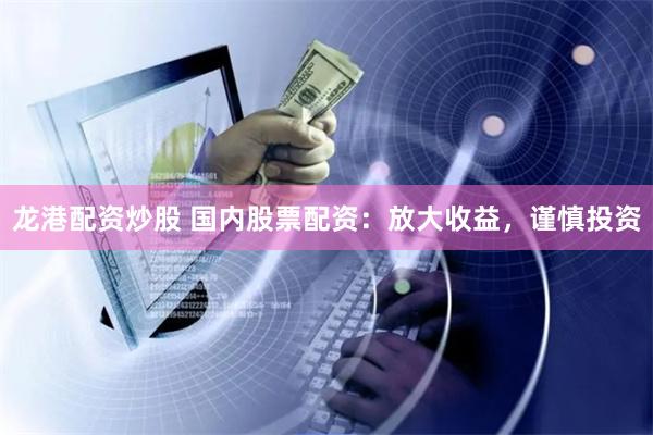 龙港配资炒股 国内股票配资：放大收益，谨慎投资