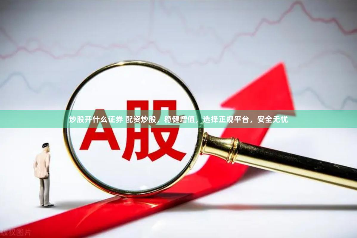 炒股开什么证券 配资炒股，稳健增值，选择正规平台，安全无忧