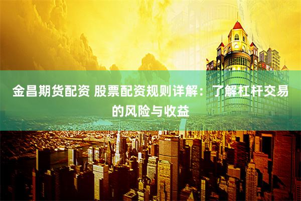 金昌期货配资 股票配资规则详解：了解杠杆交易的风险与收益