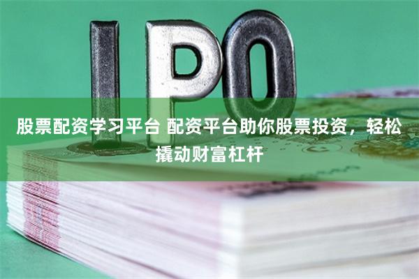 股票配资学习平台 配资平台助你股票投资，轻松撬动财富杠杆