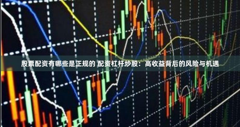 股票配资有哪些是正规的 配资杠杆炒股：高收益背后的风险与机遇