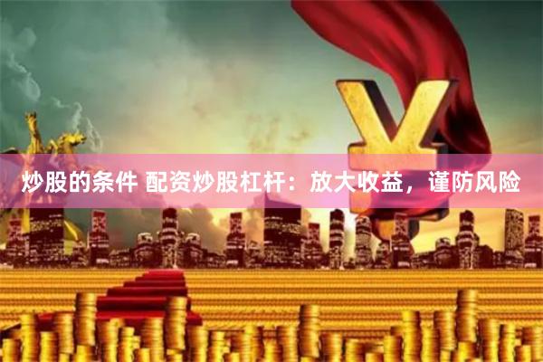 炒股的条件 配资炒股杠杆：放大收益，谨防风险