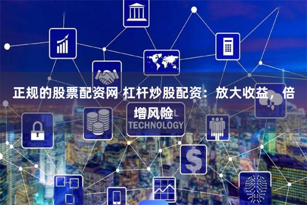 正规的股票配资网 杠杆炒股配资：放大收益，倍增风险