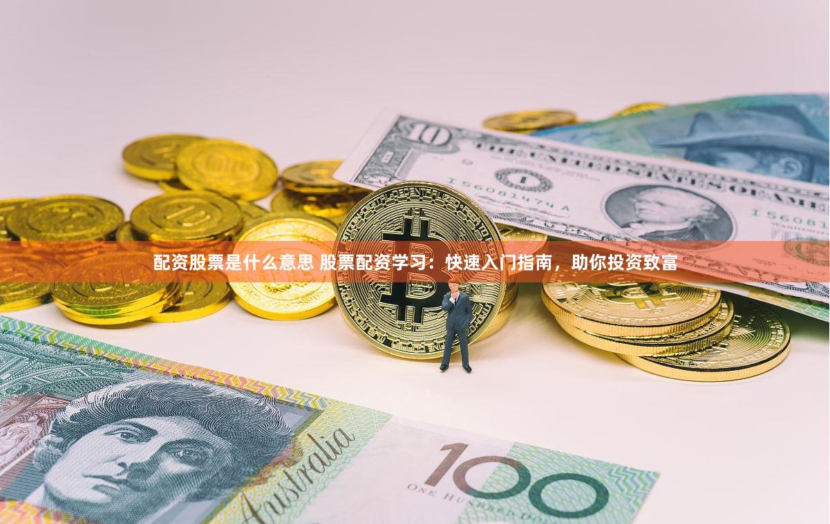 配资股票是什么意思 股票配资学习：快速入门指南，助你投资致富