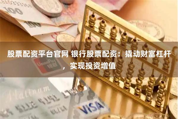 股票配资平台官网 银行股票配资：撬动财富杠杆，实现投资增值