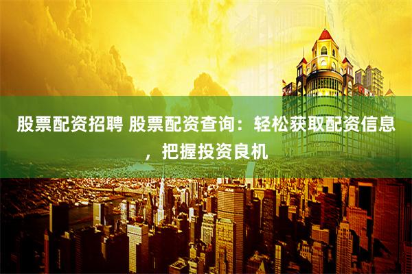 股票配资招聘 股票配资查询：轻松获取配资信息，把握投资良机