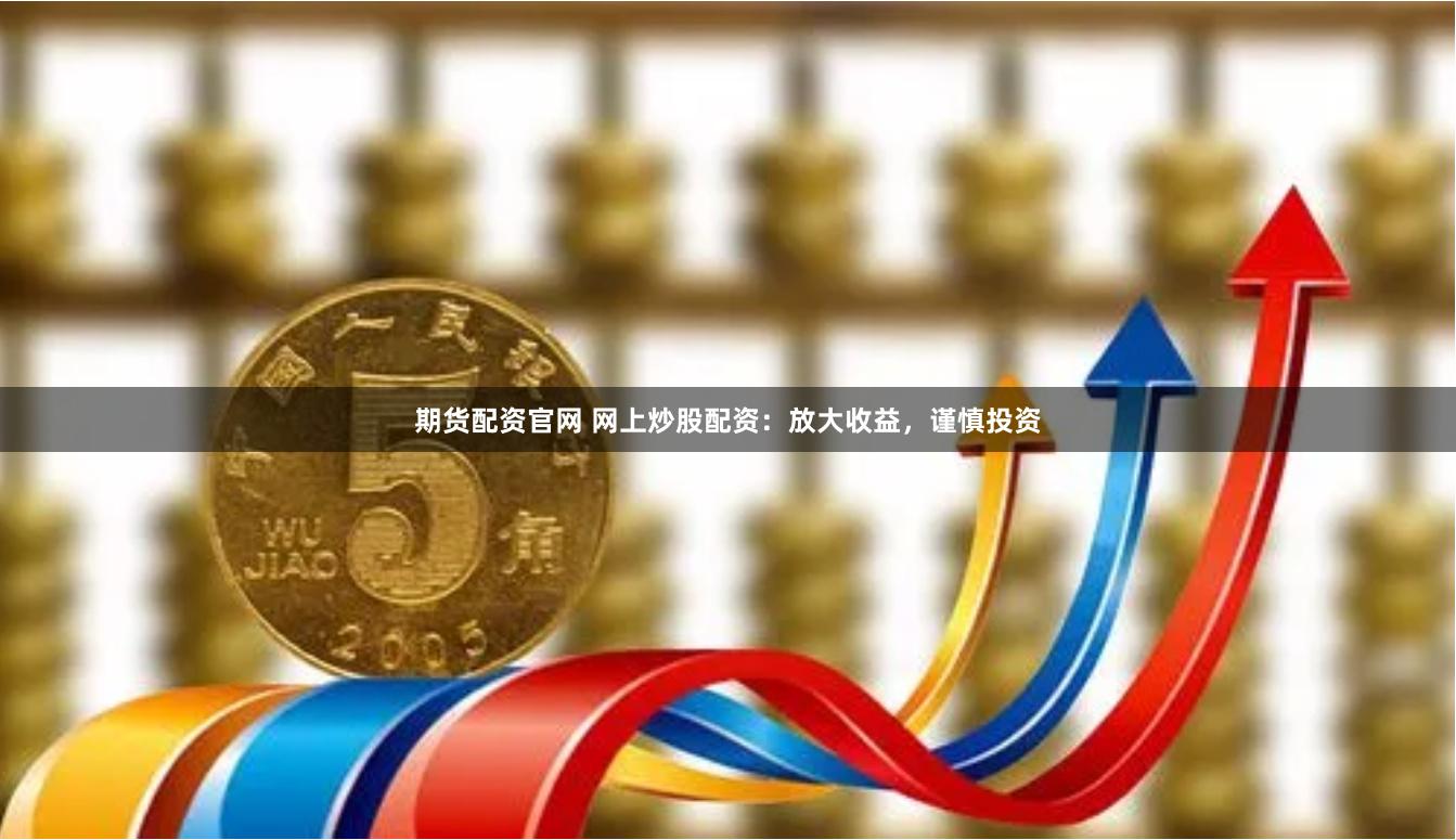 期货配资官网 网上炒股配资：放大收益，谨慎投资