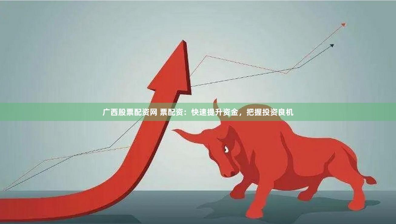 广西股票配资网 票配资：快速提升资金，把握投资良机