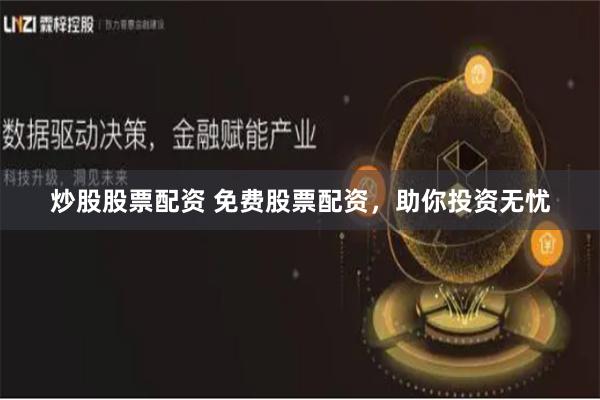 炒股股票配资 免费股票配资，助你投资无忧