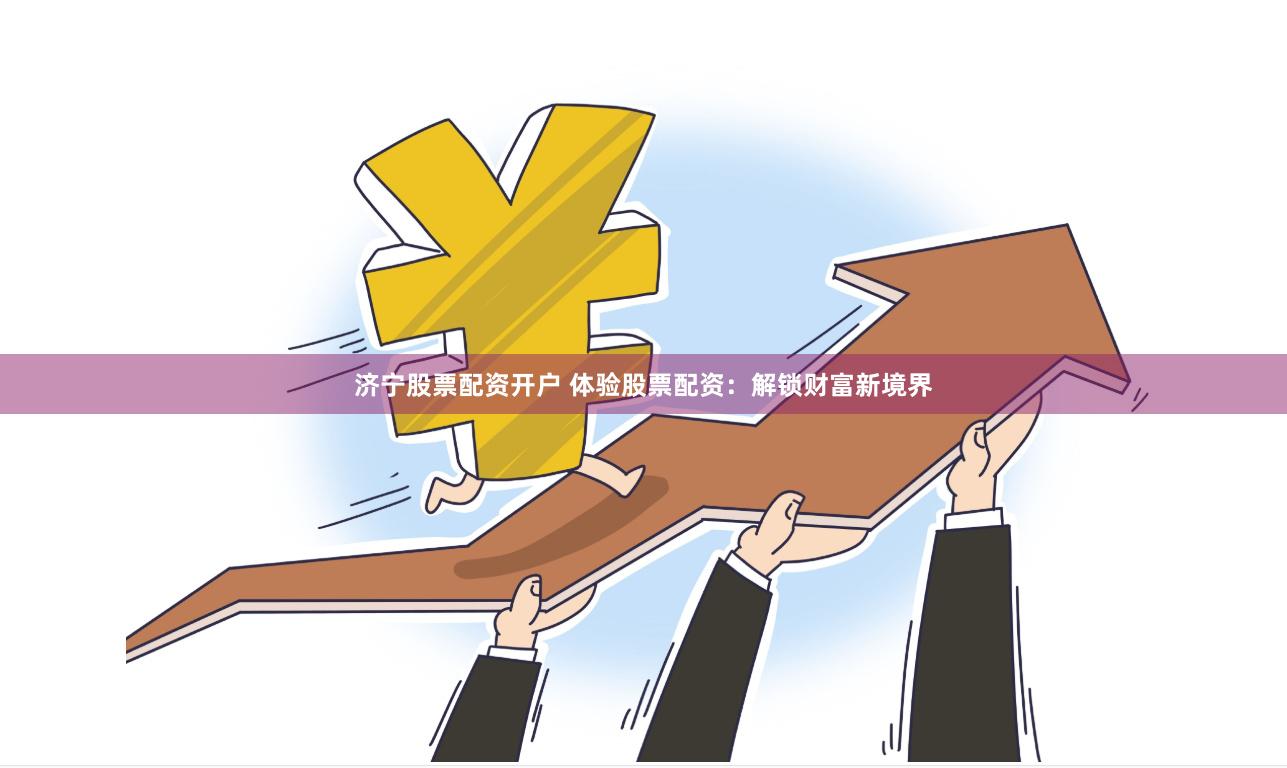 济宁股票配资开户 体验股票配资：解锁财富新境界