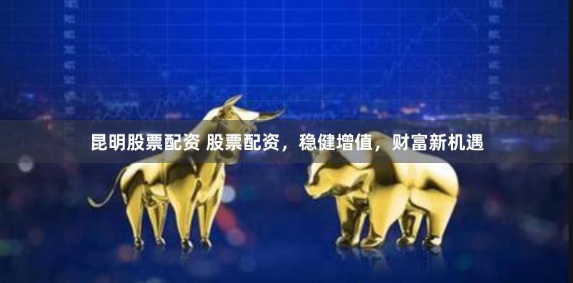 昆明股票配资 股票配资，稳健增值，财富新机遇