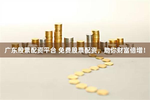 广东股票配资平台 免费股票配资，助你财富倍增！