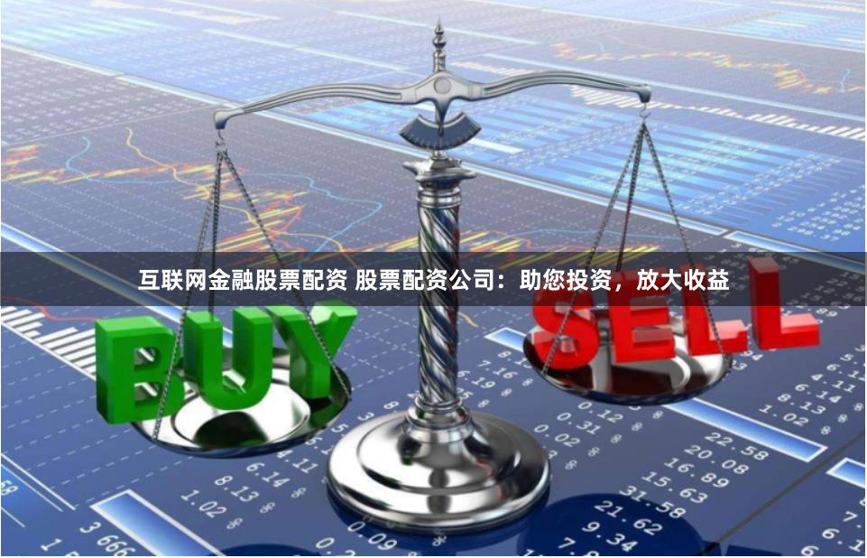 互联网金融股票配资 股票配资公司：助您投资，放大收益