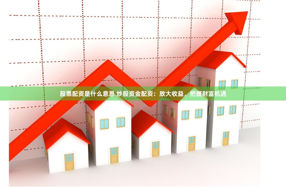 股票配资是什么意思 炒股资金配资：放大收益，把握财富机遇