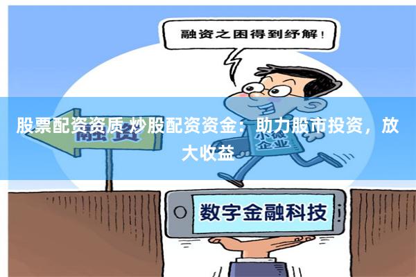 股票配资资质 炒股配资资金：助力股市投资，放大收益