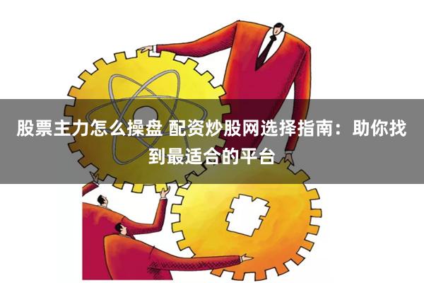 股票主力怎么操盘 配资炒股网选择指南：助你找到最适合的平台