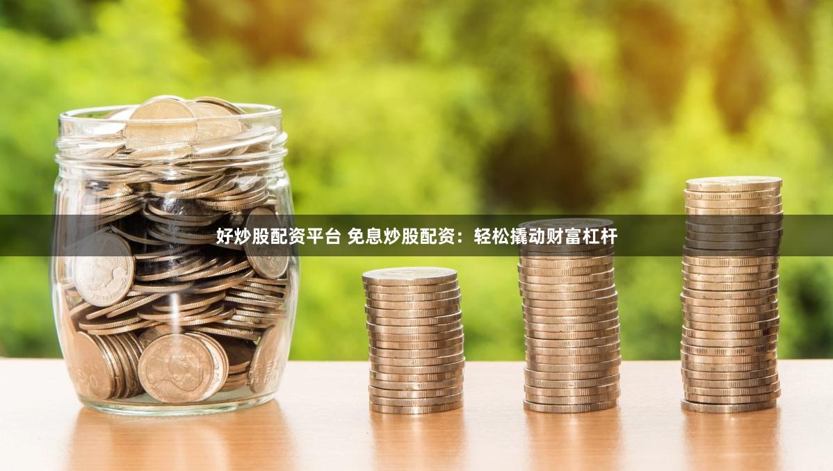 好炒股配资平台 免息炒股配资：轻松撬动财富杠杆