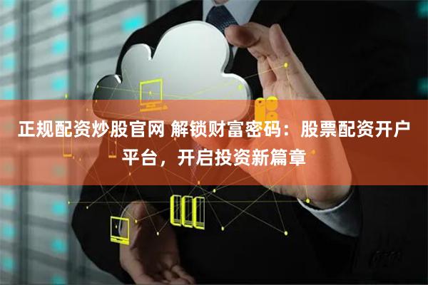 正规配资炒股官网 解锁财富密码：股票配资开户平台，开启投资新篇章