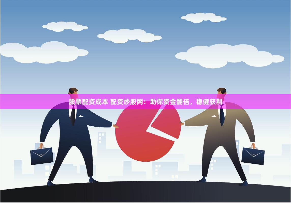 股票配资成本 配资炒股网：助你资金翻倍，稳健获利