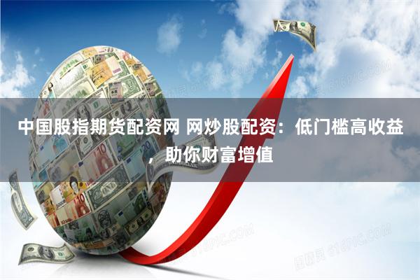 中国股指期货配资网 网炒股配资：低门槛高收益，助你财富增值