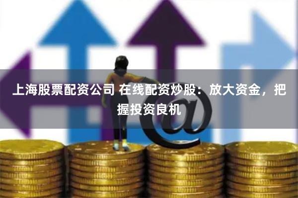 上海股票配资公司 在线配资炒股：放大资金，把握投资良机