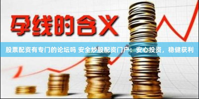 股票配资有专门的论坛吗 安全炒股配资门户：安心投资，稳健获利