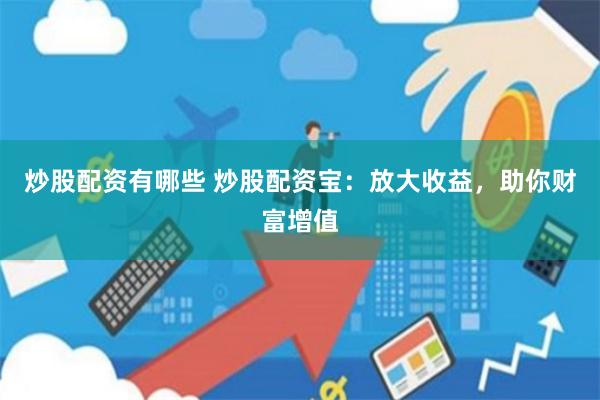 炒股配资有哪些 炒股配资宝：放大收益，助你财富增值