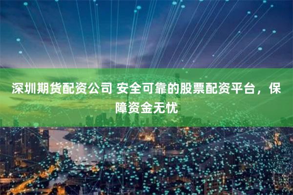 深圳期货配资公司 安全可靠的股票配资平台，保障资金无忧