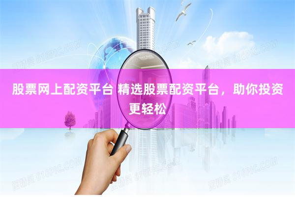 股票网上配资平台 精选股票配资平台，助你投资更轻松