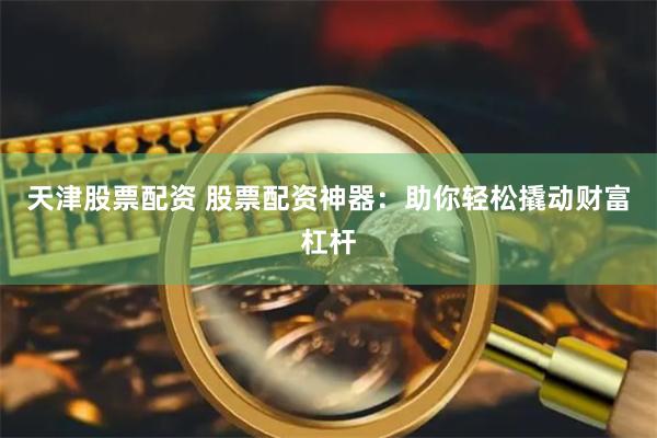 天津股票配资 股票配资神器：助你轻松撬动财富杠杆