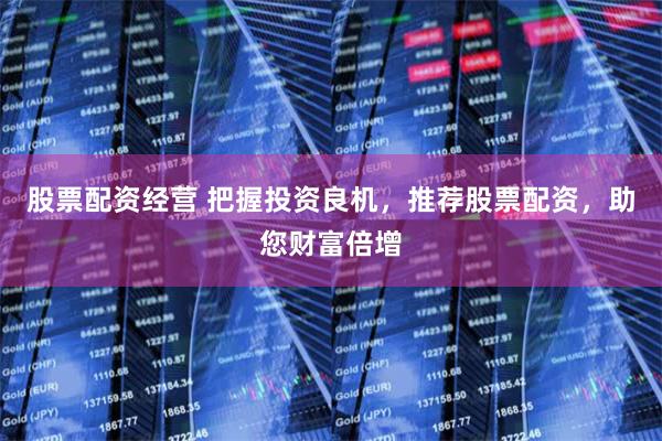 股票配资经营 把握投资良机，推荐股票配资，助您财富倍增