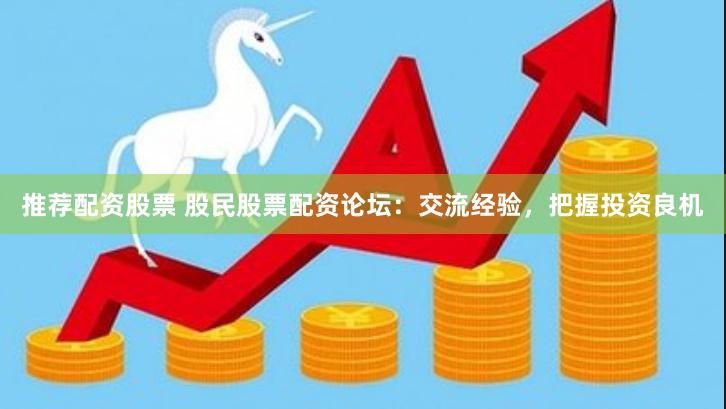 推荐配资股票 股民股票配资论坛：交流经验，把握投资良机