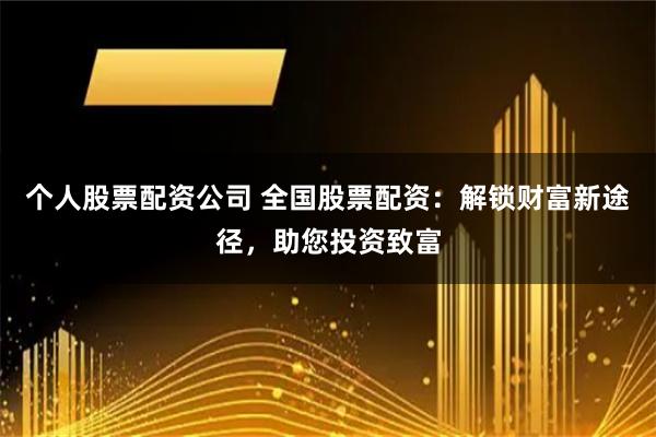 个人股票配资公司 全国股票配资：解锁财富新途径，助您投资致富