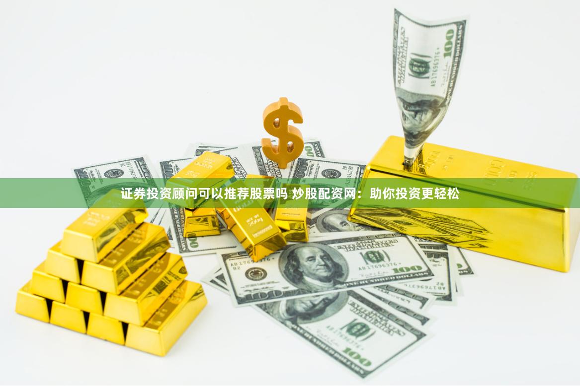 证券投资顾问可以推荐股票吗 炒股配资网：助你投资更轻松
