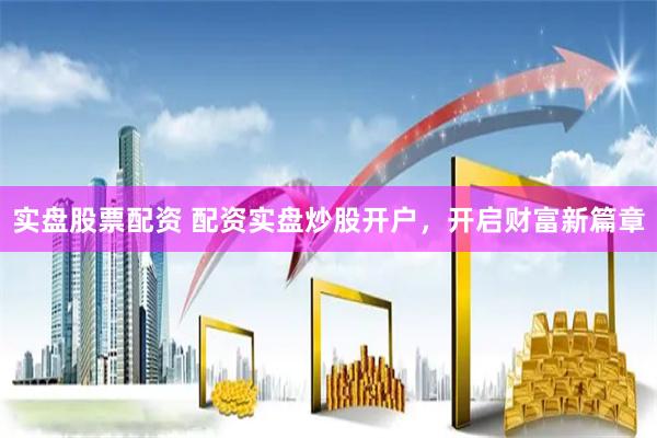 实盘股票配资 配资实盘炒股开户，开启财富新篇章