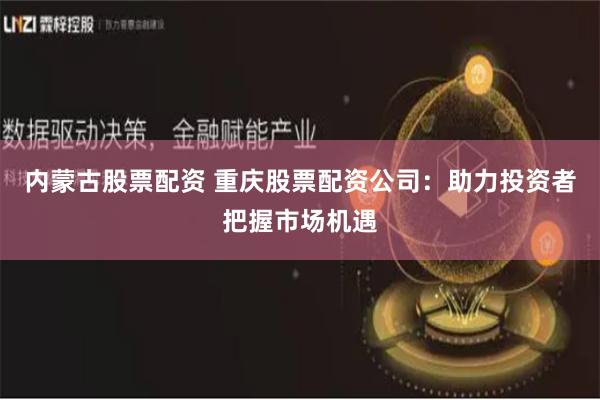内蒙古股票配资 重庆股票配资公司：助力投资者把握市场机遇