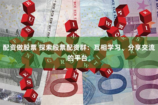 配资做股票 探索股票配资群：互相学习、分享交流的平台。