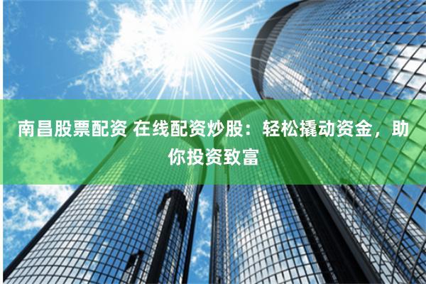 南昌股票配资 在线配资炒股：轻松撬动资金，助你投资致富