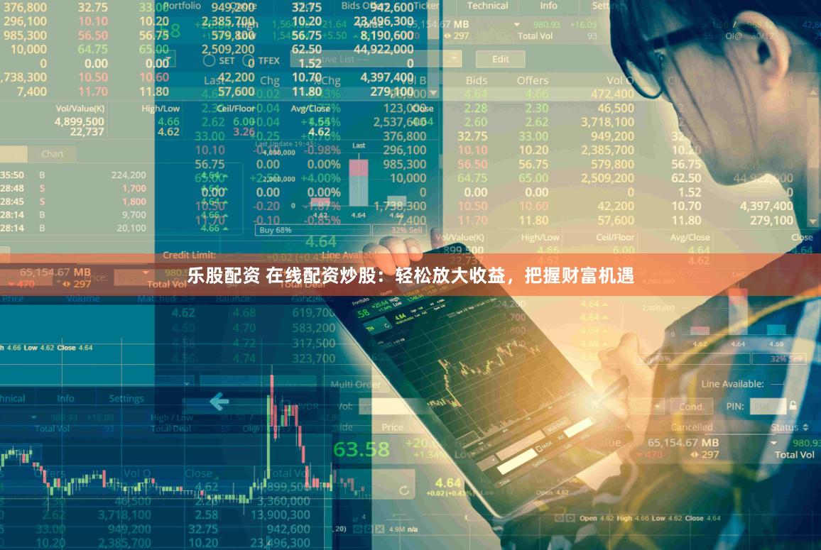 乐股配资 在线配资炒股：轻松放大收益，把握财富机遇