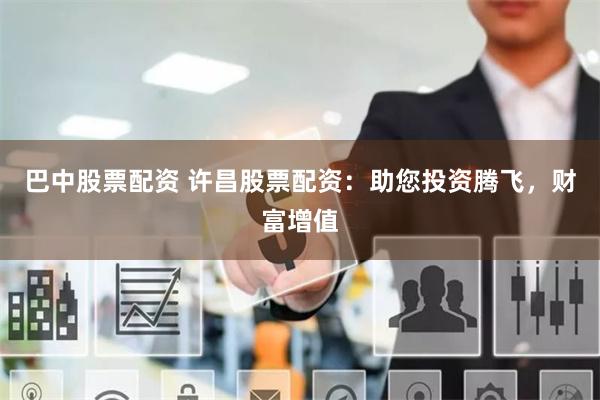 巴中股票配资 许昌股票配资：助您投资腾飞，财富增值