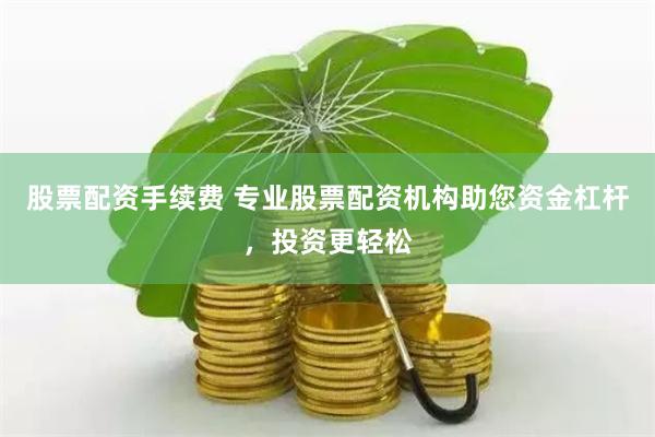 股票配资手续费 专业股票配资机构助您资金杠杆，投资更轻松